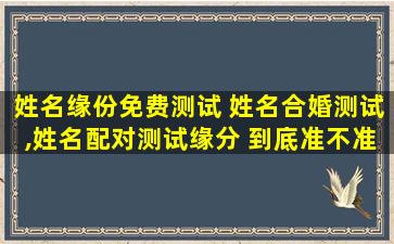 姓名缘份免费测试 姓名合婚测试,姓名配对测试缘分 到底准不准